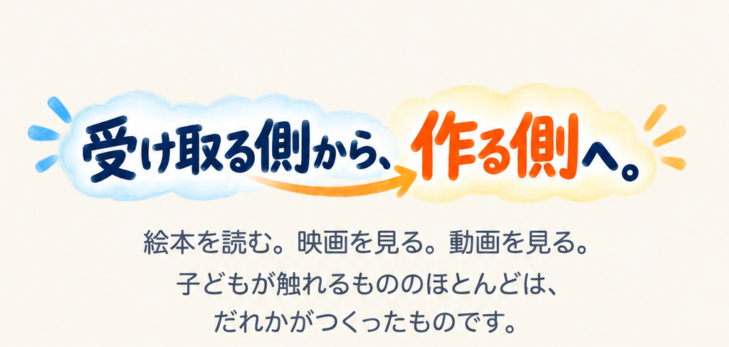 受け取る側から、作る側へ。絵本を読む。映画を見る。動画を見る。子どもが触れるもののほとんどは、だれかがつくったものです。
